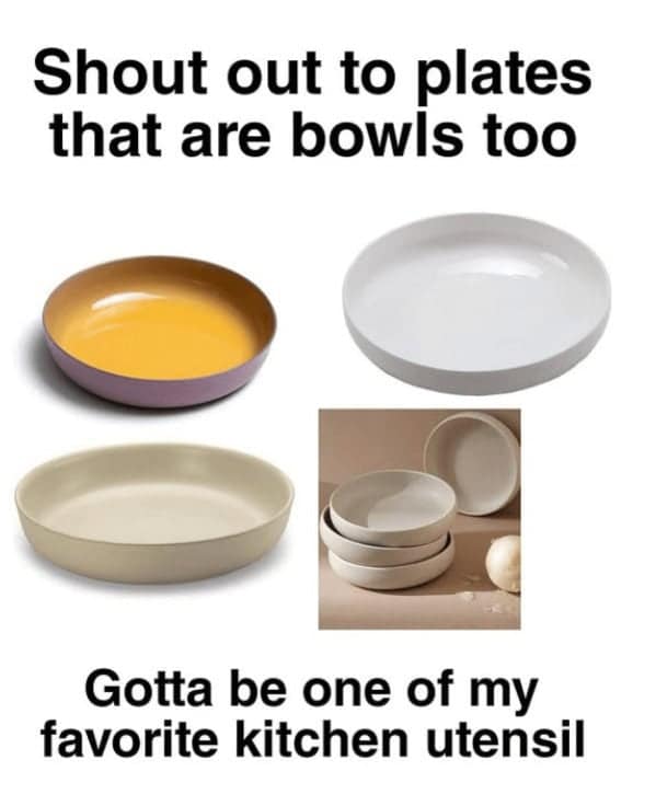 Shout out to plates that are bowls too Gotta be one of my favorite kitchen utensil