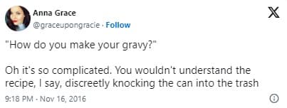 "How do you make your gravy?" Oh it's so complicated. You wouldn't understand the recipe, I say, discreetly knocking the can into the trash