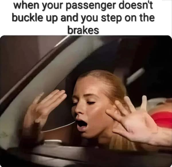 when your passenger doesn't buckle up and you step on the brakes