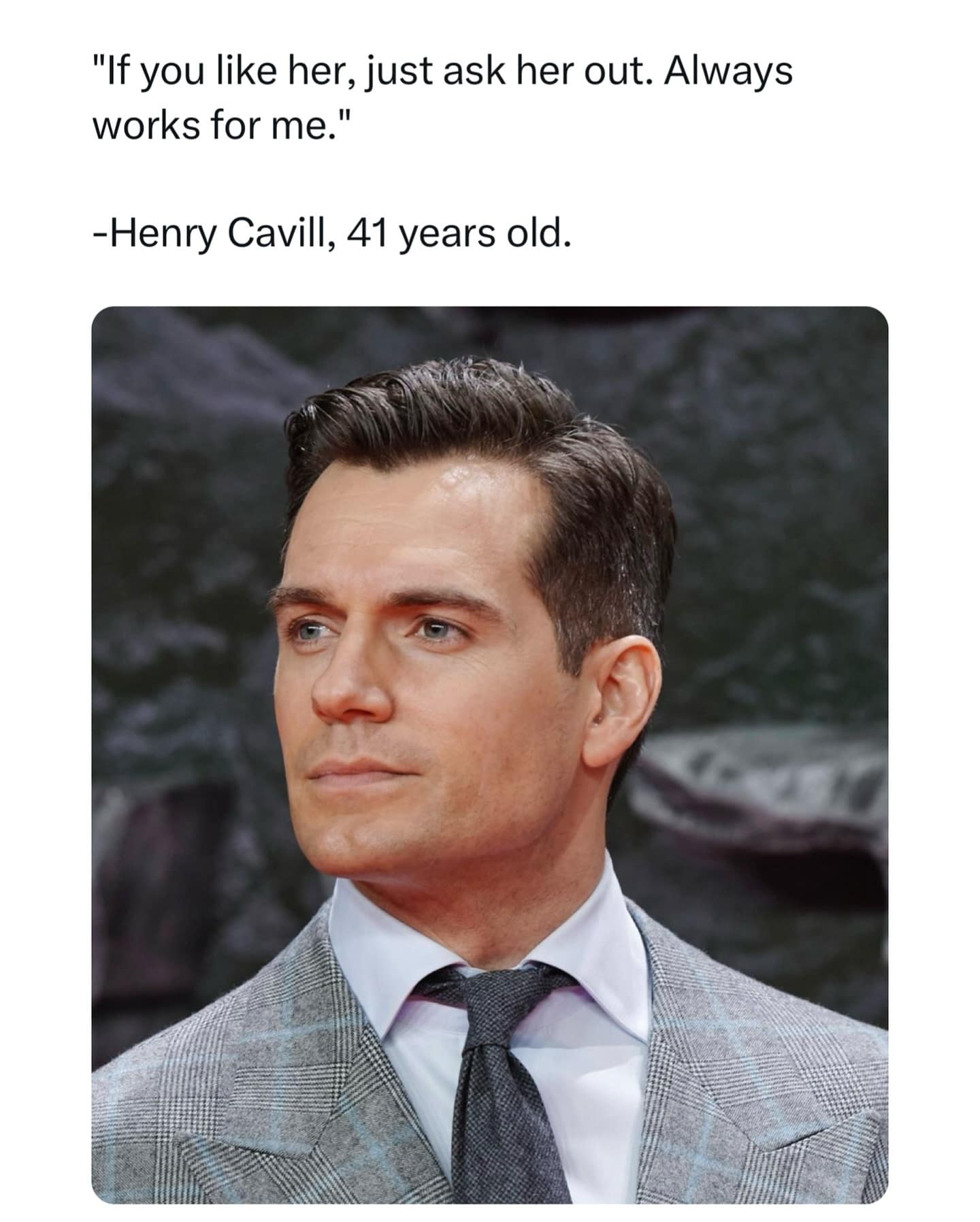 "If you like her, just ask her out. Always works for me." -Henry Cavill, 41 years old.