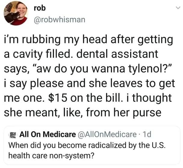 i'm rubbing my head after getting a cavity filled. dental assistant says, "aw do you wanna tylenol?" i say please and she leaves to get me one. $15 on the bill. i thought she meant, like, from her purse
