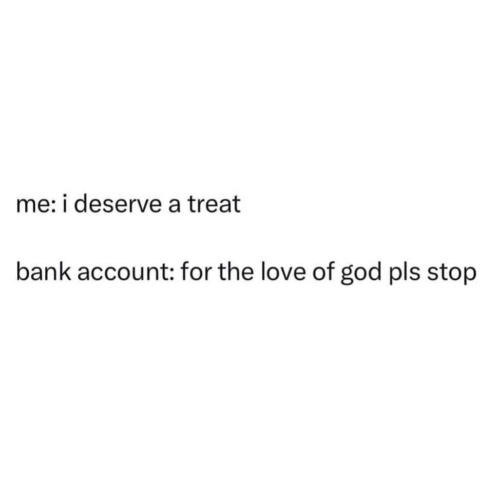 me: i deserve a treat bank account: for the love of god pls stop