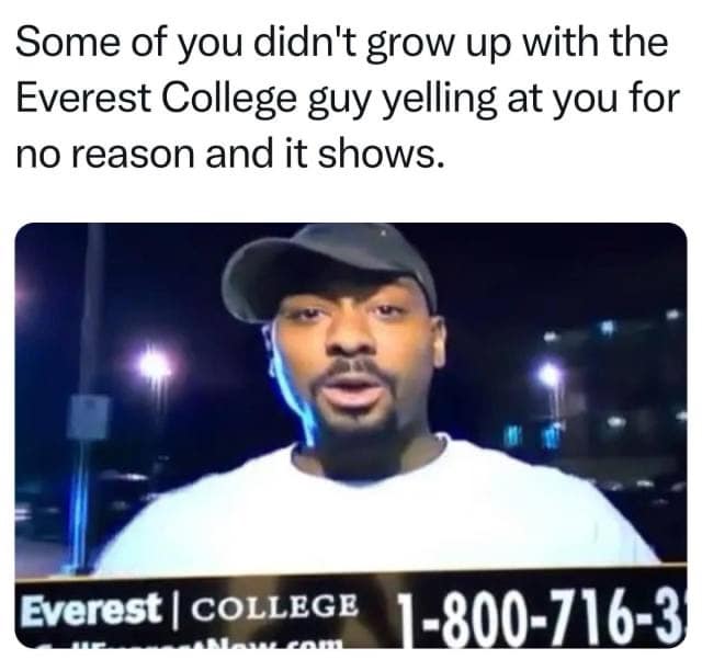 Some of you didn't grow up with the Everest College guy yelling at you for no reason and it shows.