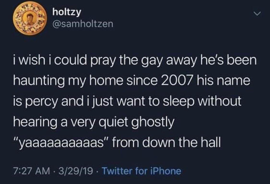 i wish i could pray the gay away he's been haunting my home since 2007 his name is percy and i just want to sleep without hearing a very quiet ghostly "yaaaaaaaaaas" from down the hall