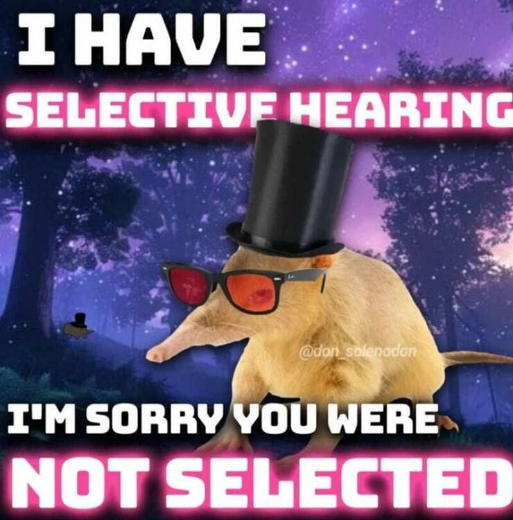 I HAVE SELECTIVE HEARING @don solenodon I'M SORRY YOU WERE NOT SELECTED