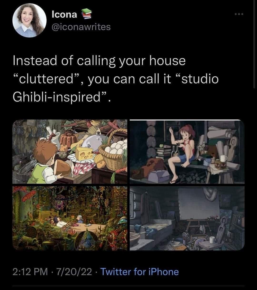 Instead of calling your house "cluttered" ", you can call it "studio Ghibli-inspired"