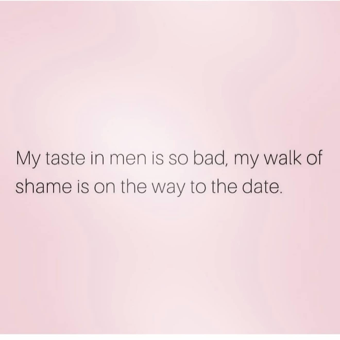 My taste in men is so bad, my walk of shame is on the way to the date.