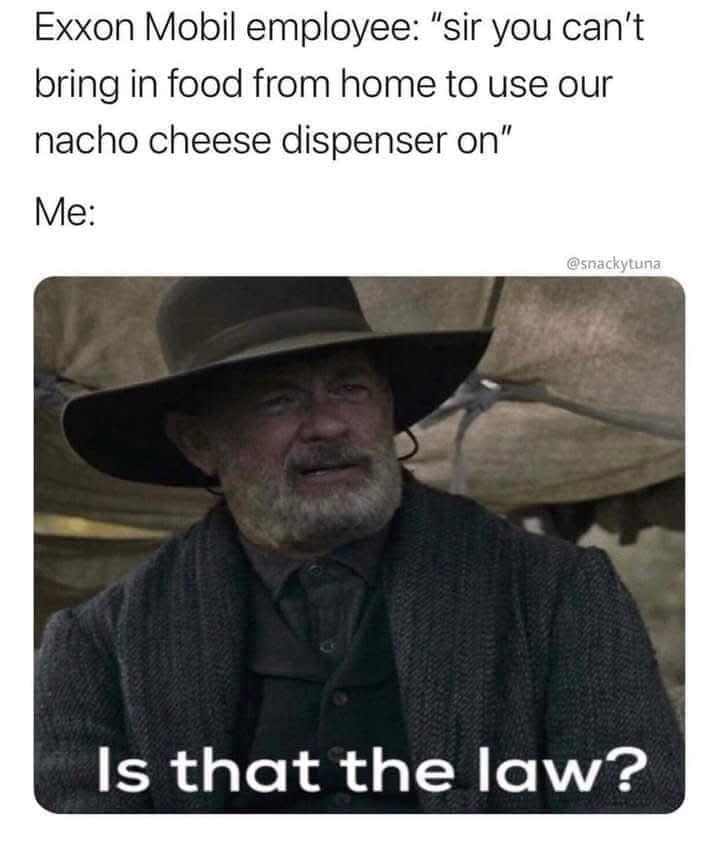 Exxon Mobil employee: "sir you can't bring in food from home to use our nacho cheese dispenser on" Me: @snackytuna Is that the law?