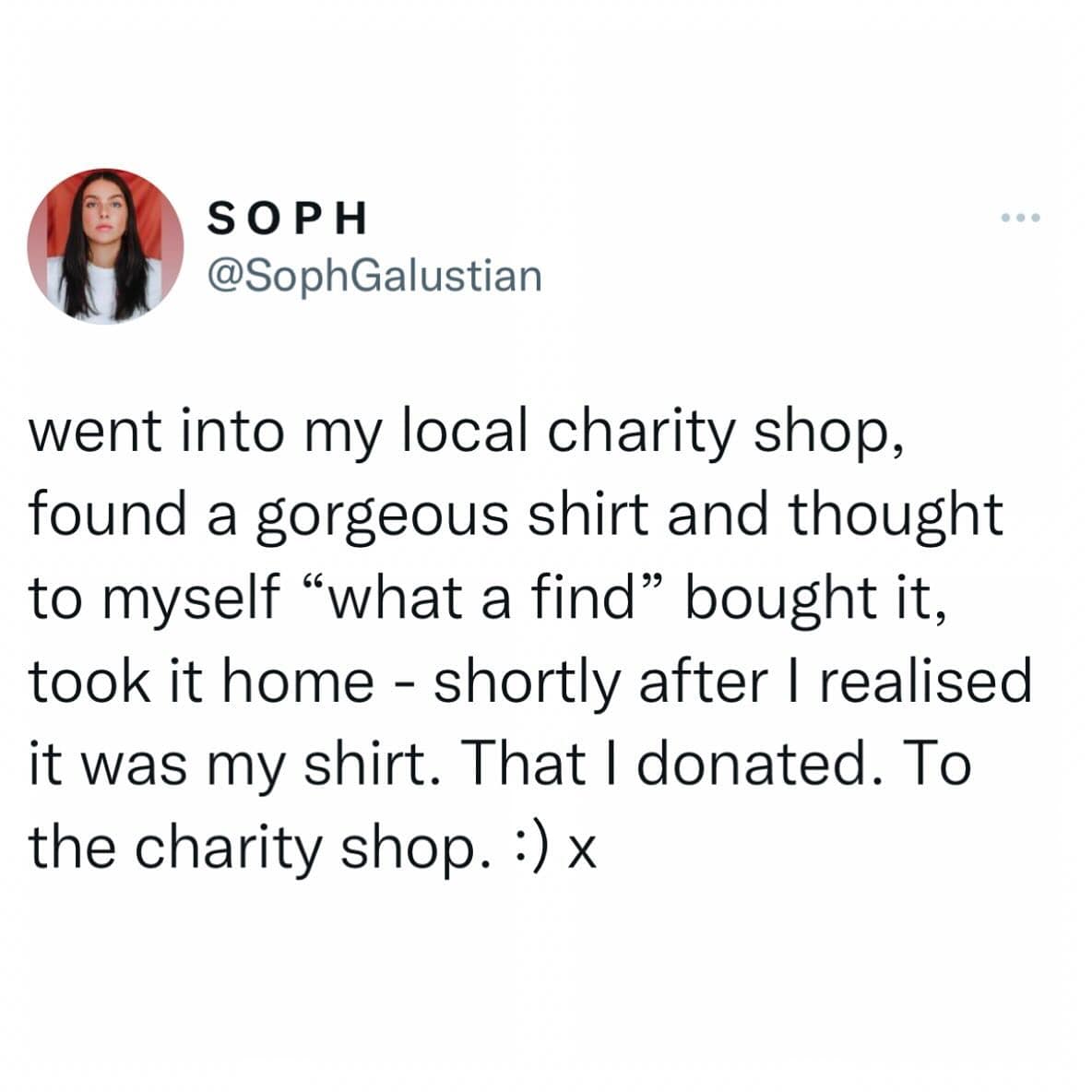 went into my local charity shop, found a gorgeous shirt and thought to myself "what a find" bought it, took it home - shortly after I realised it was my shirt. That I donated. To the charity shop. :) x
