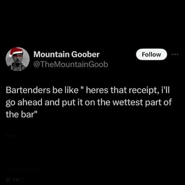 Bartenders be like " heres that receipt, i'll go ahead and put it on the wettest part of the bar"