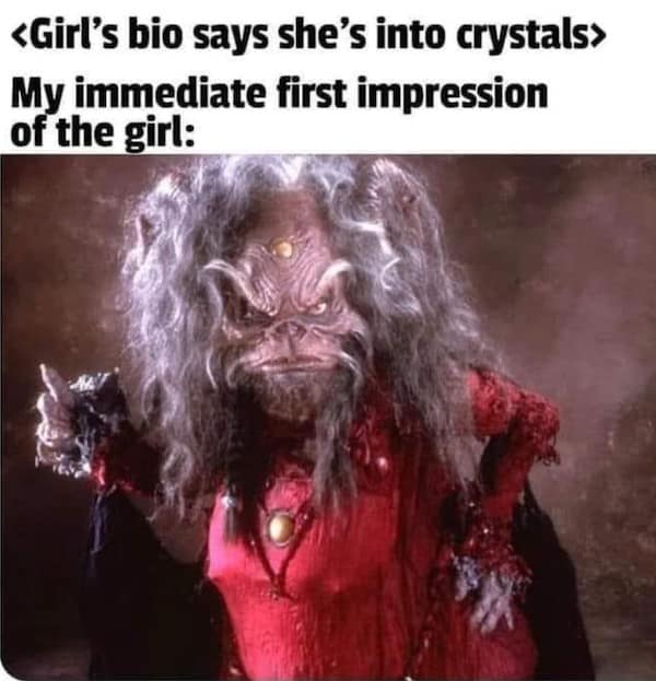 Girl's bio says she's into crystals> My immediate first impression of the girl: