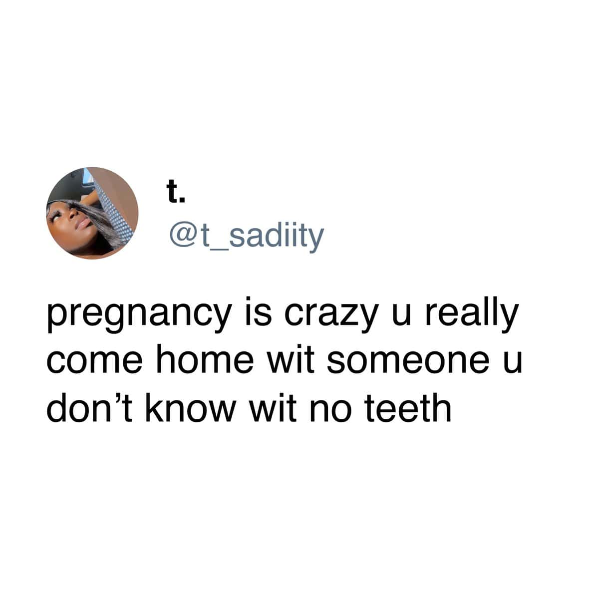 pregnancy is crazy u really come home wit someone u don't know wit no teeth