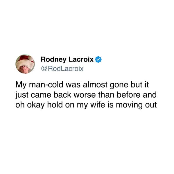 My man-cold was almost gone but it just came back worse than before and oh okay hold on my wife is moving out