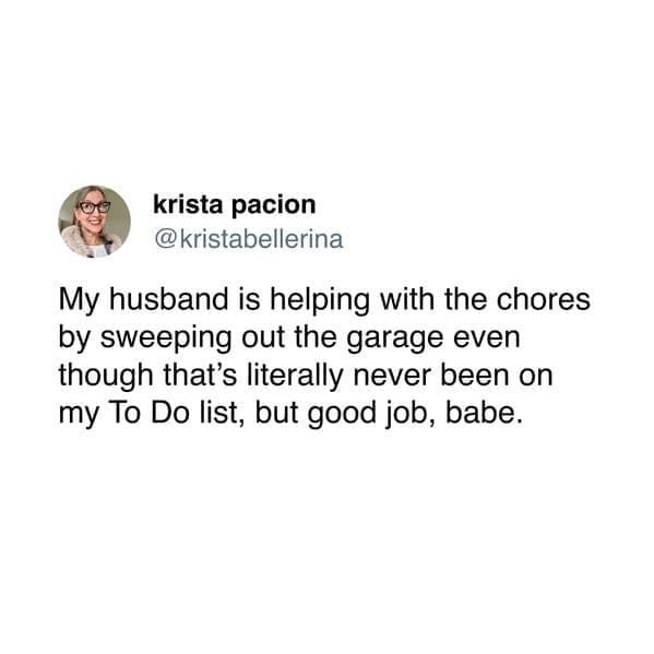 My husband is helping with the chores by sweeping out the garage even though that's literally never been on my To Do list, but good job, babe.