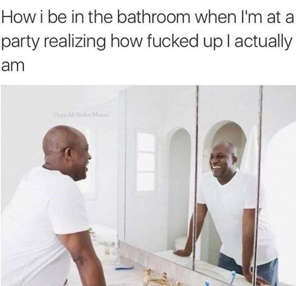 How i be in the bathroom when I'm at a party realizing how fucked up I actually am Oops All Stolen Memes