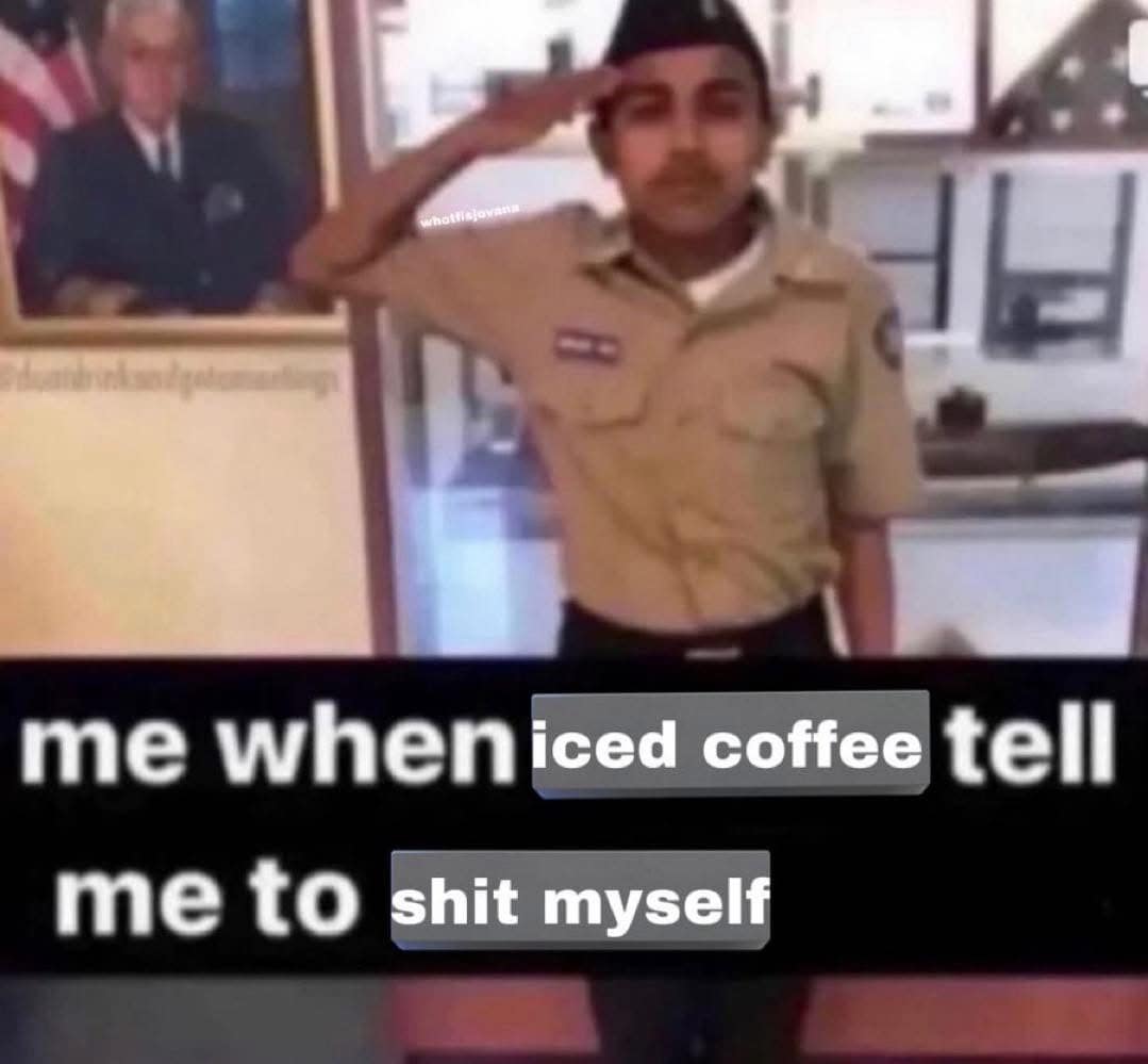 me when iced coffee tell me to shit myself