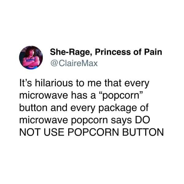 She-Rage, Princess of Pain @ ClaireMax It's hilarious to me that every microwave has a "popcorn" button and every package of microwave popcorn says DO NOT USE POPCORN BUTTON