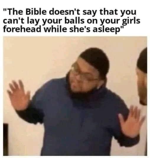 "The Bible doesn't say that you can't lay your balls on your girls forehead while she's asleep"