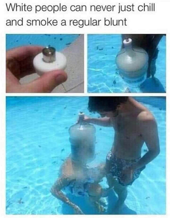 White people can never just chill and smoke a regular blunt