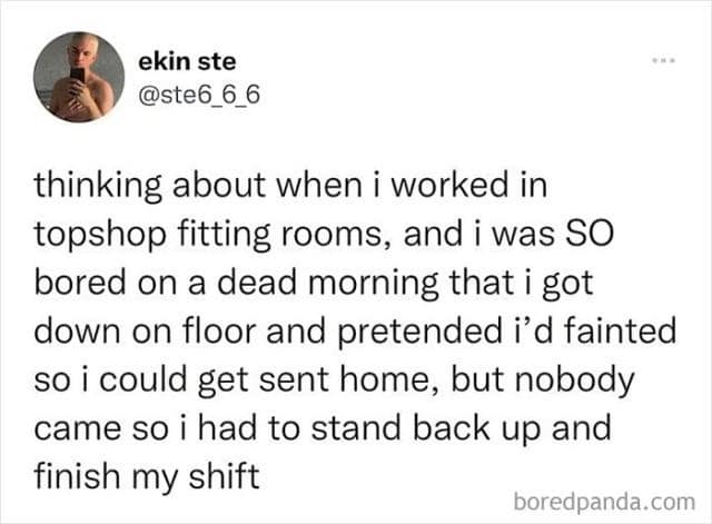 ekin ste @ste6_6_6 thinking about when i worked in topshop fitting rooms, and i was SO bored on a dead morning that i got down on floor and pretended i'd fainted so i could get sent home, but nobody came so i had to stand back up and finish my shift boredpanda.com