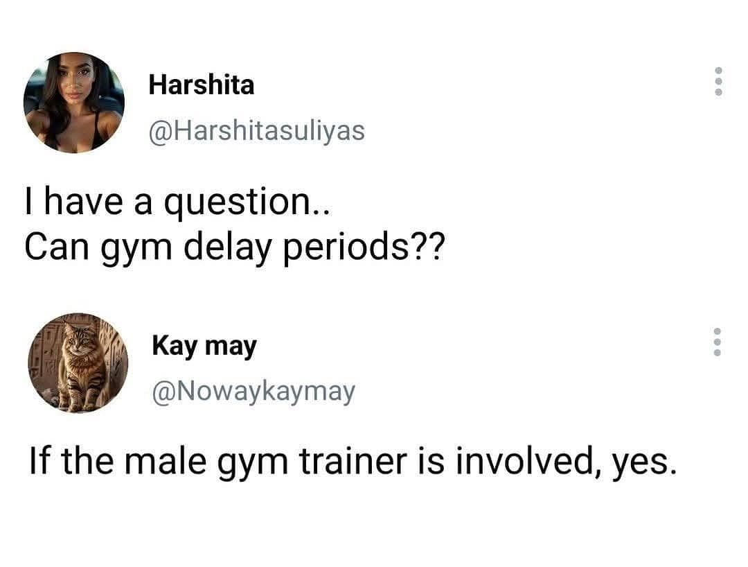Harshita @Harshitasuliyas I have a question.. Can gym delay periods?? Kay may @Nowaykaymay If the male gym trainer is involved, yes.