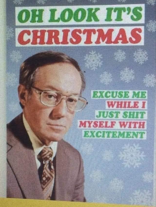 OH LOOK IT'S CHRISTMAS EXCUSE ME WHILE I JUST SHIT MYSELF WITH EXCITEMENT