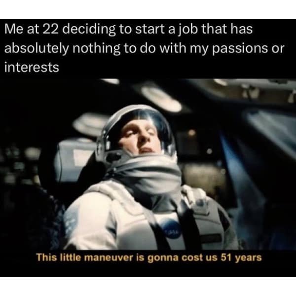 Me at 22 deciding to start a job that has absolutely nothing to do with my passions or interests This little maneuver is gonna cost us 51 years