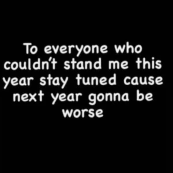 To everyone who couldn't stand me this year stay tuned cause next year gonna be worse