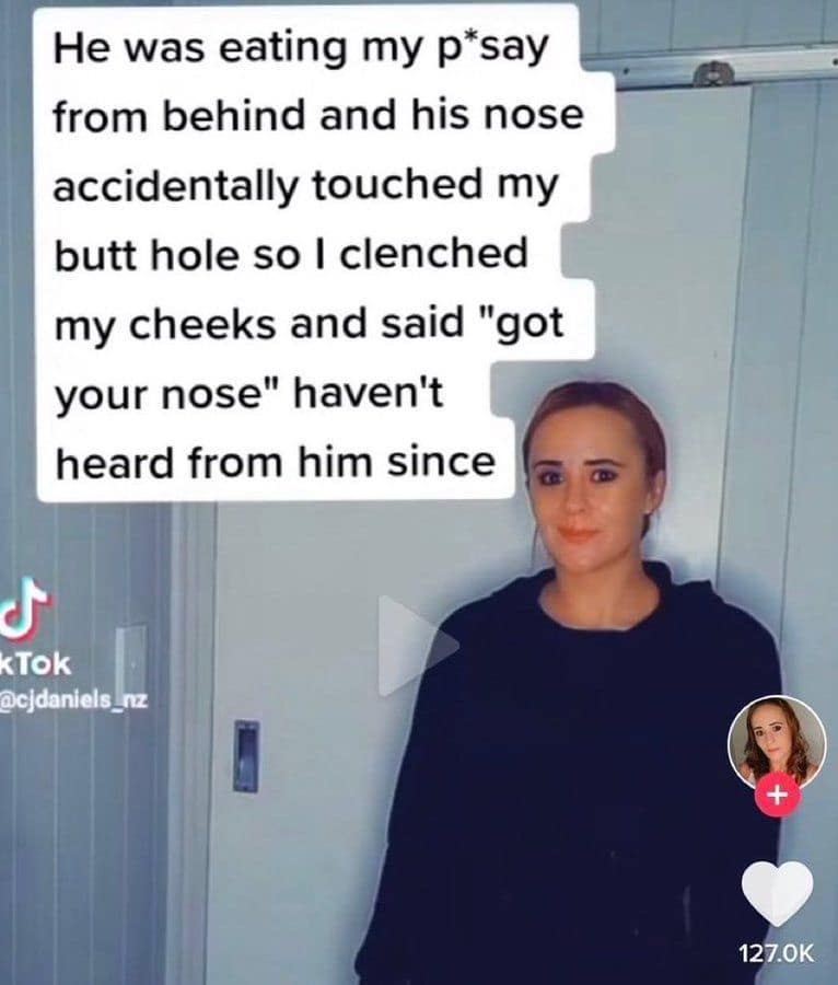 He was eating my p*say from behind and his nose accidentally touched my butt hole so I clenched my cheeks and said "got your nose" haven't heard from him since