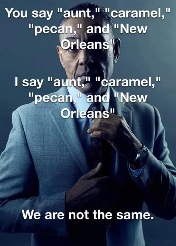 You say "aunt," " caramel," "pecan," and "New Orleans y I say "aunt," "caramel," "pecan," and "New Orleans" We are not the same.