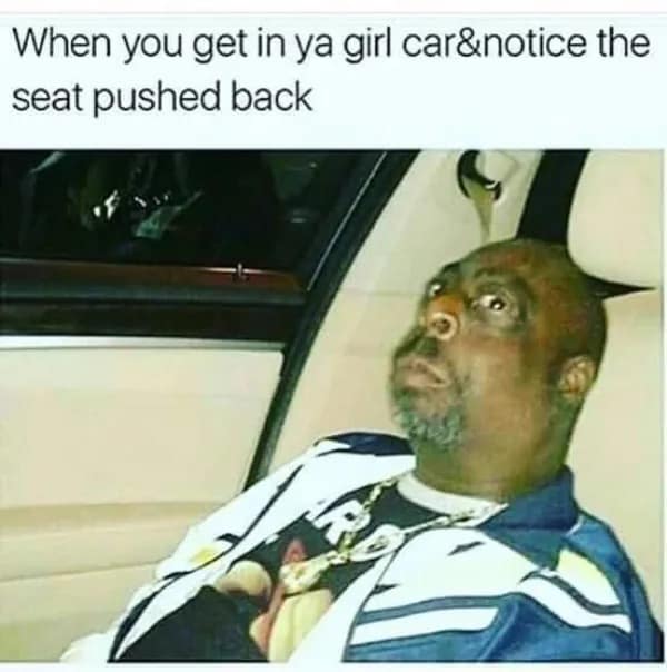 When you get in ya girl car&notice the seat pushed back