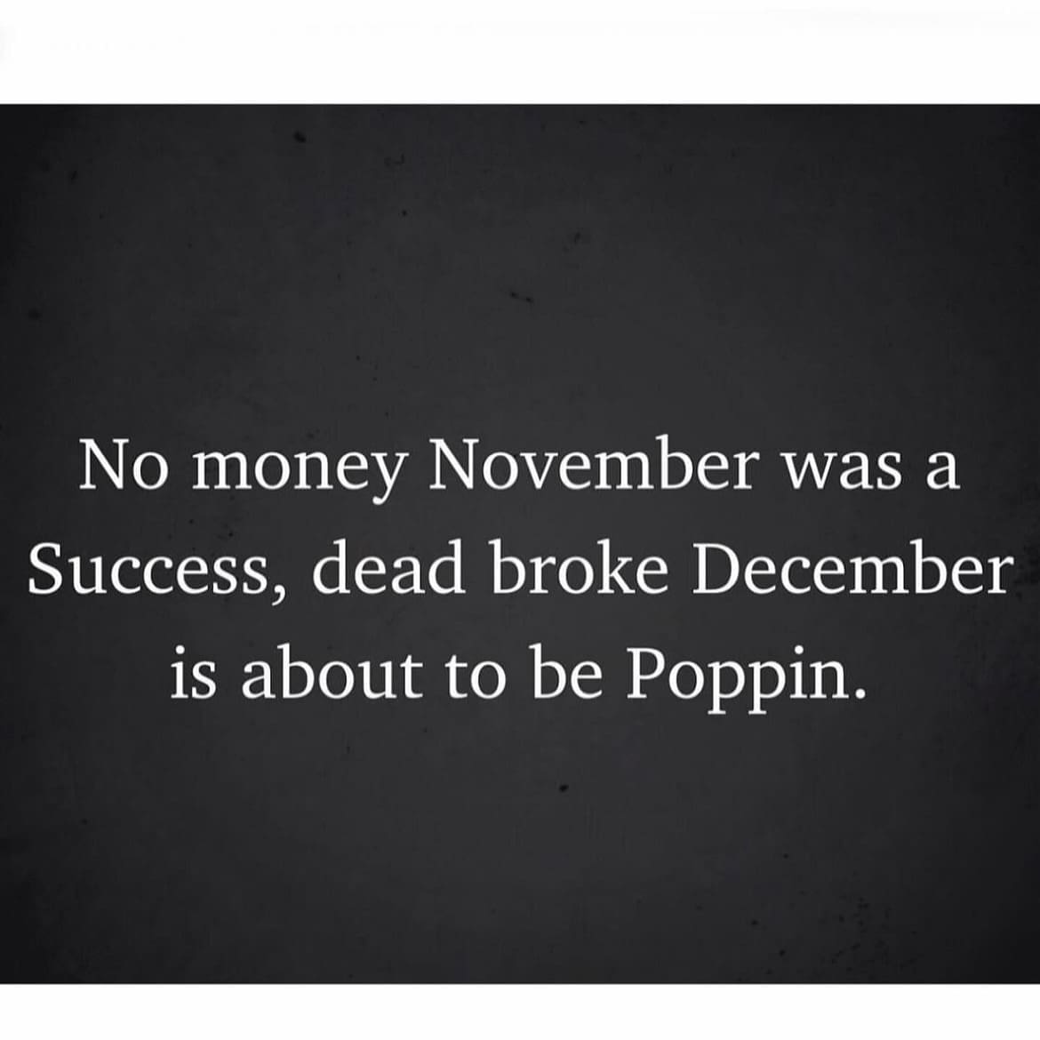 No money November was a Success, dead broke December is about to be Poppin.