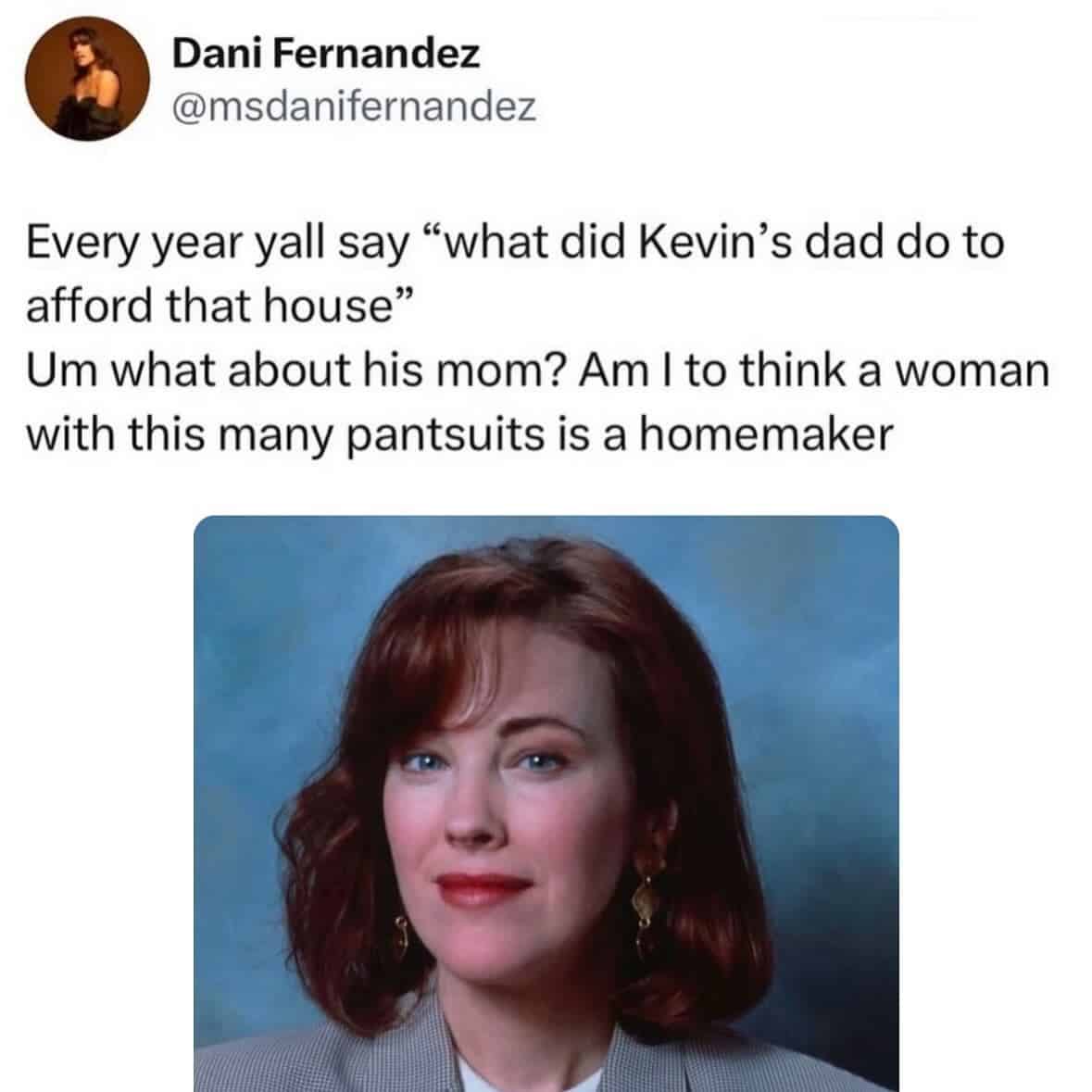 Every year yall say "what did Kevin's dad do to afford that house" Um what about his mom? Am I to think a woman with this many pantsuits is a homemaker