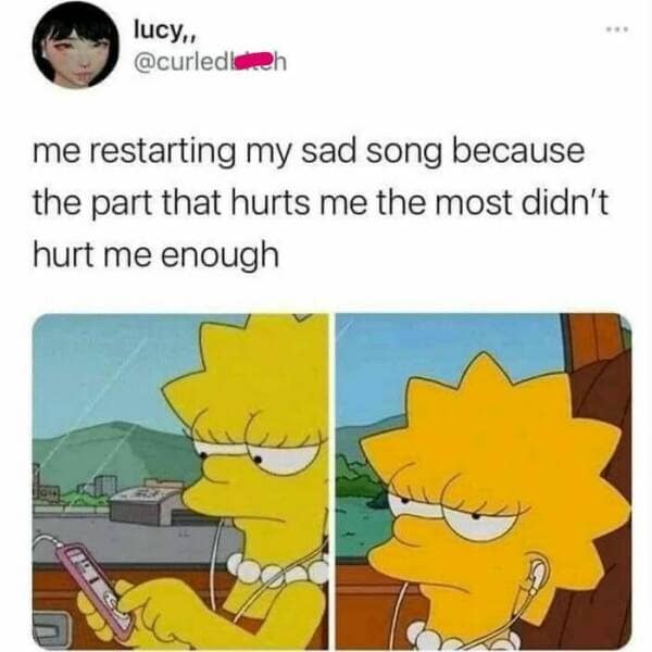 me restarting my sad song because the part that hurts me the most didn't hurt me enough