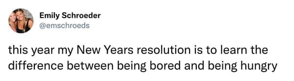 this year my New Years resolution is to learn the difference between being bored and being hungry