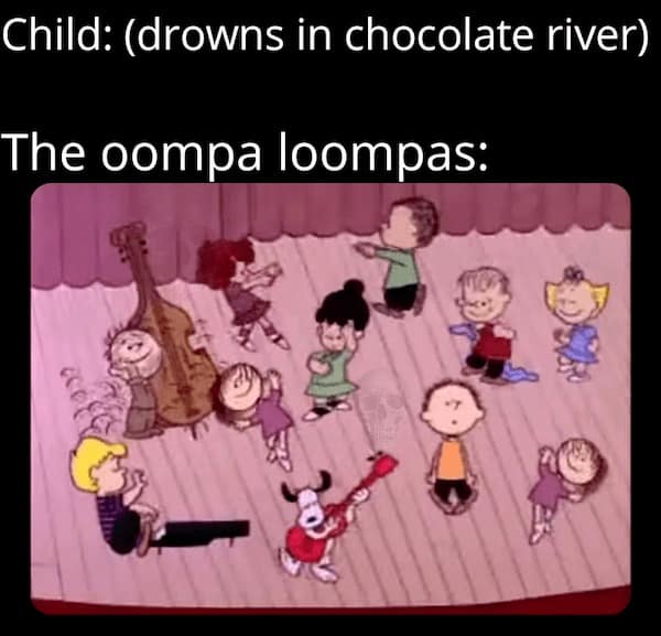 Child: (drowns in chocolate river) The oompa loompas: