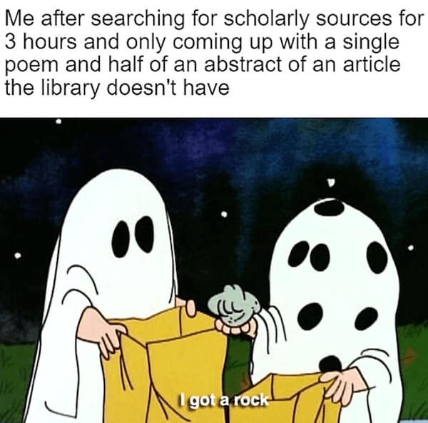 Me after searching for scholarly sources for 3 hours and only coming up with a single poem and half of an abstract of an article the library doesn't have