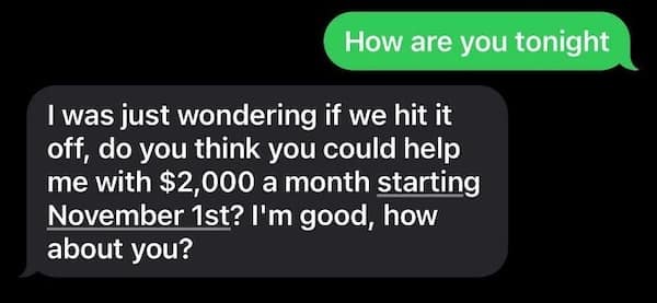 How are you tonight I was just wondering if we hit it off, do you think you could help me with $2,000 a month starting November 1st? I'm good, how about you?