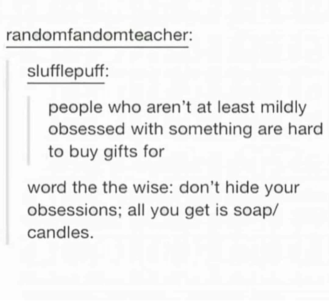 people who aren't at least mildly obsessed with something are hard to buy gifts for word the the wise: don't hide your obsessions;