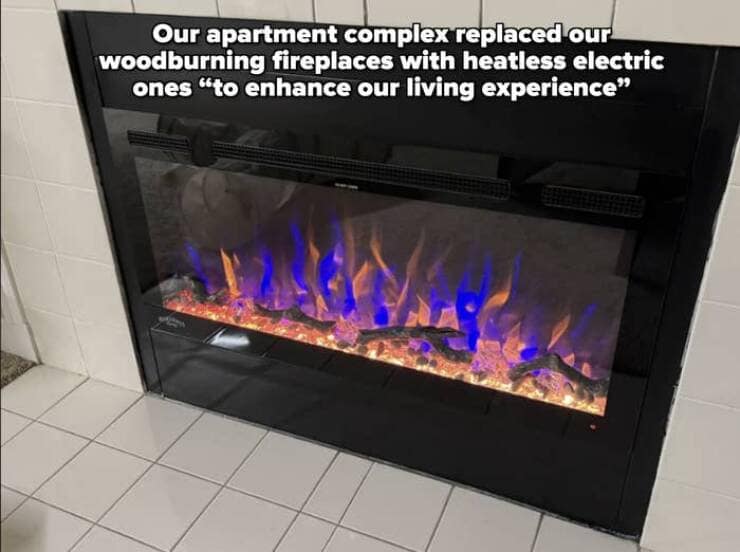 Our apartment complex replaced our woodburning fireplaces with heatless electric ones "to enhance our living experience"