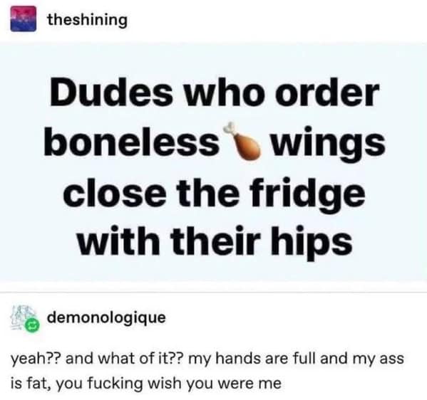 Dudes who order boneless wings close the fridge with their hips