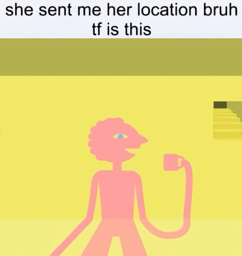 she sent me her location bruh t is this