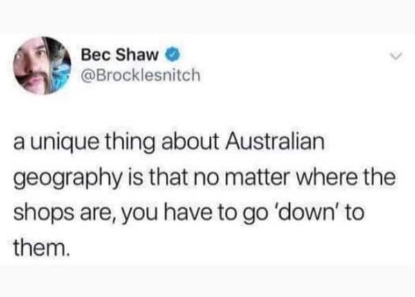 a unique thing about Australian geography is that no matter where the shops are, you have to go 'down' to them.