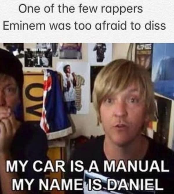 One of the few rappers Eminem was too afraid to diss OV MY CAR IS A MANUAL MY NAME IS DANIEL