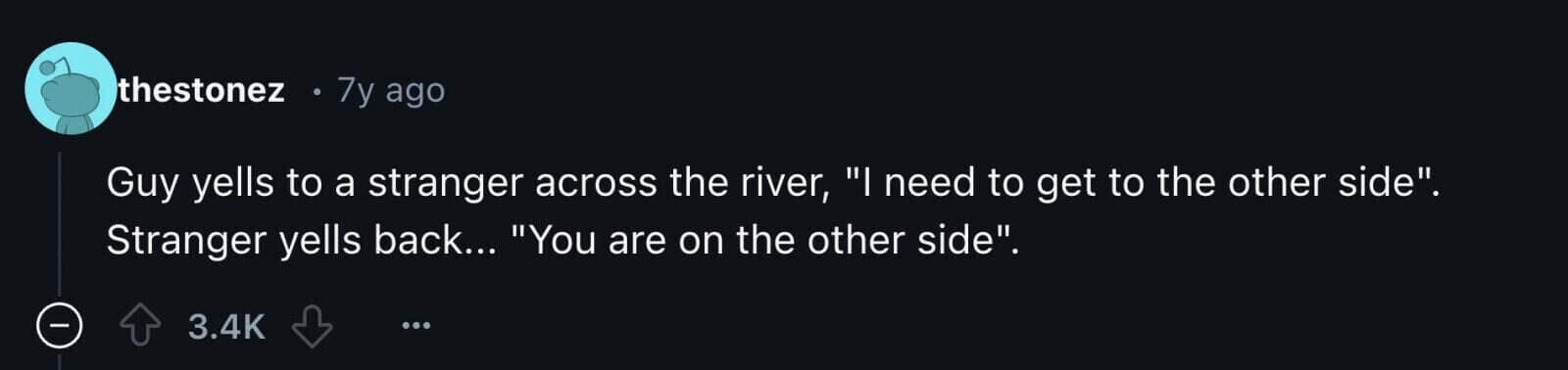 Guy yells to a stranger across the river, "I need to get to the other side". Stranger yells back... "You are on the other side".