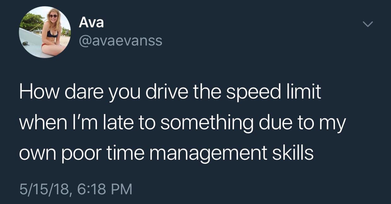 Ava @avaevanss How dare you drive the speed limit when l'm late to something due to my own poor time management skills 5/15/18, 6:18 PM