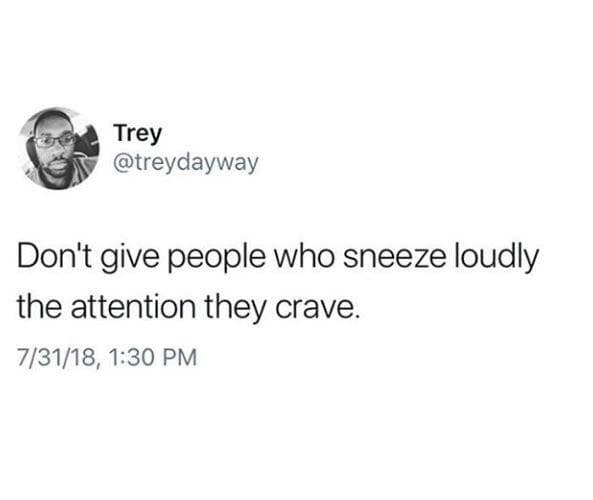 Trey @treydayway Don't give people who sneeze loudly the attention they crave. 7/31/18, 1:30 PM