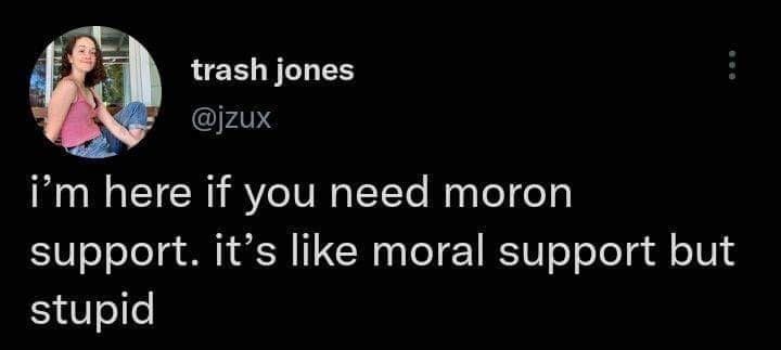 trash jones @izux i'm here if you need moron support. it's like moral support but stupid