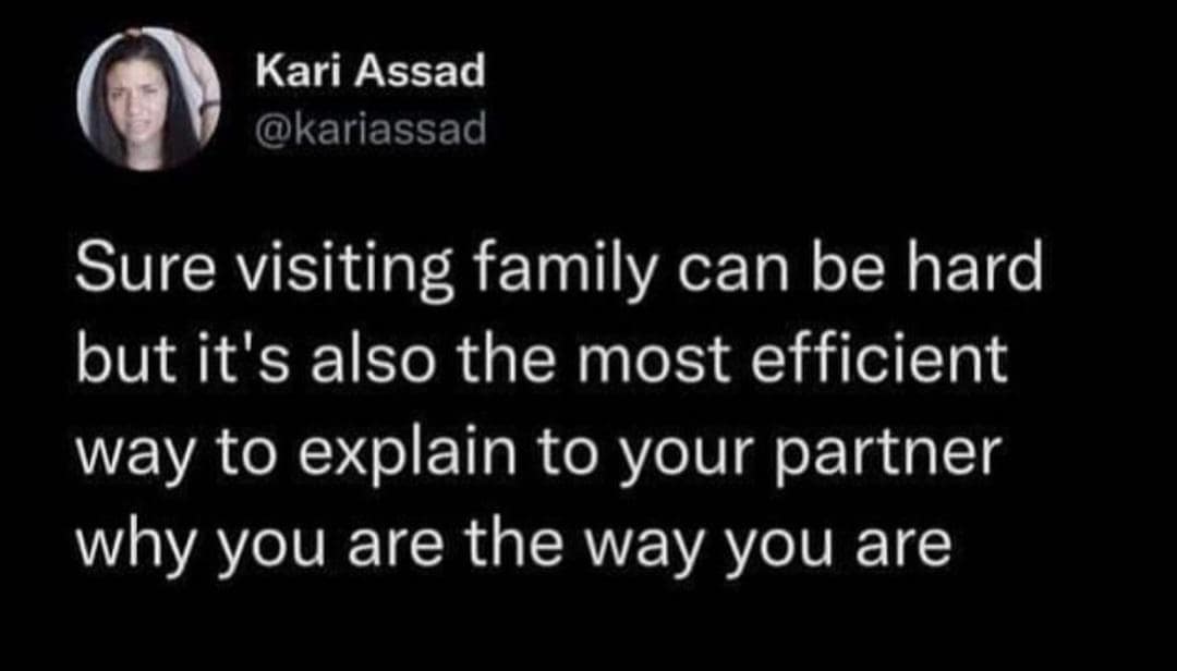 Kari Assad @kariassad Sure visiting family can be hard but it's also the most efficient way to explain to your partner why you are the way you are