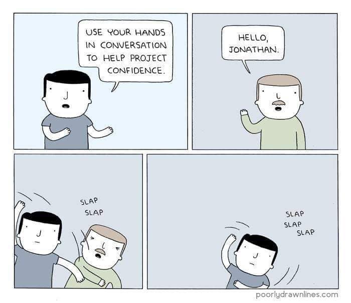 USE YOUR HANDS IN CONVERSATION TO HELP PROJECT CONFIDENCE. HELLO, JONATHAN. SLAP SLAP SLAP SLAP SLAP poorlydrawnlines.com
